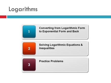 Logarithms 1 Converting from Logarithmic Form to Exponential Form and Back 2 Solving Logarithmic Equations & Inequalities 3 Practice Problems.