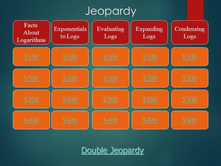 Jeopardy $100 Facts About Logarithms Exponentials to Logs Evaluating Logs Expanding Logs Condensing Logs $200 $300 $400 $300 $200 $100 $400 $300 $200 $100.