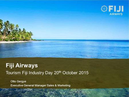 Fiji Airways Tourism Fiji Industry Day 20 th October 2015 ♦Otto Gergye ♦Executive General Manager Sales & Marketing.
