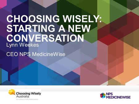 CHOOSING WISELY: STARTING A NEW CONVERSATION Lynn Weekes CEO NPS MedicineWise.