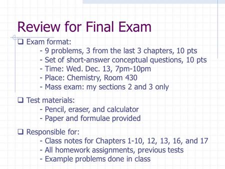 Review for Final Exam  Exam format: - 9 problems, 3 from the last 3 chapters, 10 pts - Set of short-answer conceptual questions, 10 pts - Time: Wed. Dec.