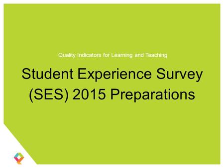 Student Experience Survey (SES) 2015 Preparations Quality Indicators for Learning and Teaching.