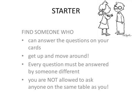 STARTER FIND SOMEONE WHO can answer the questions on your cards get up and move around! Every question must be answered by someone different you are NOT.