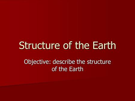 Structure of the Earth Objective: describe the structure of the Earth.