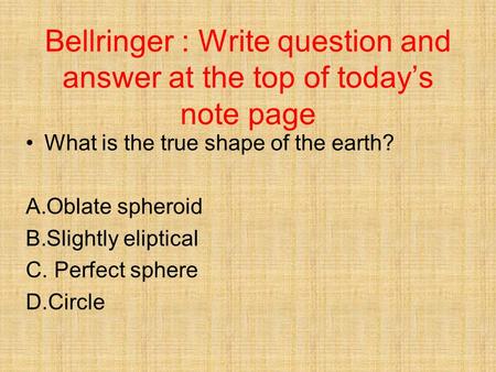 Bellringer : Write question and answer at the top of today’s note page What is the true shape of the earth? A.Oblate spheroid B.Slightly eliptical C. Perfect.