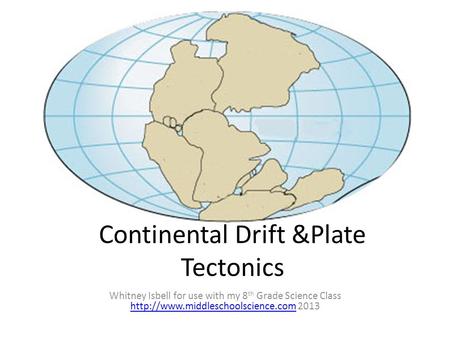 Continental Drift &Plate Tectonics Whitney Isbell for use with my 8 th Grade Science Class  2013