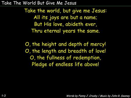 Take The World But Give Me Jesus 1-3 Take the world, but give me Jesus: All its joys are but a name; But His love, abideth ever, Thru eternal years the.