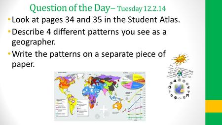 Question of the Day – Tuesday 12.2.14 Look at pages 34 and 35 in the Student Atlas. Describe 4 different patterns you see as a geographer. Write the patterns.
