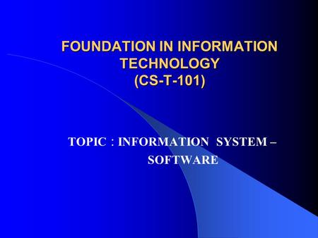 FOUNDATION IN INFORMATION TECHNOLOGY (CS-T-101) TOPIC : INFORMATION SYSTEM – SOFTWARE.