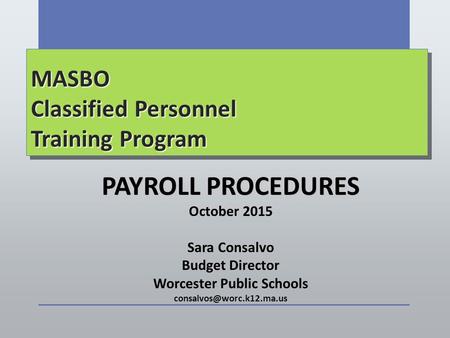 MASBO Classified Personnel Training Program PAYROLL PROCEDURES October 2015 Sara Consalvo Budget Director Worcester Public Schools