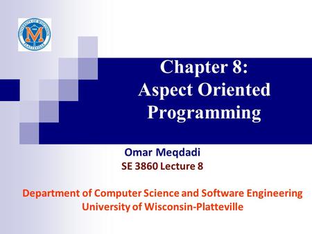 Chapter 8: Aspect Oriented Programming Omar Meqdadi SE 3860 Lecture 8 Department of Computer Science and Software Engineering University of Wisconsin-Platteville.