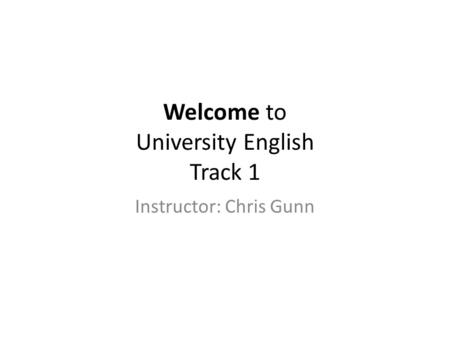 Welcome to University English Track 1 Instructor: Chris Gunn.