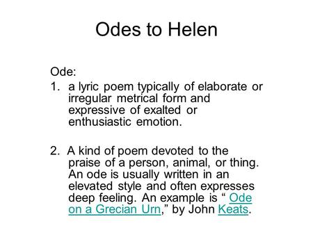 Odes to Helen Ode: 1.a lyric poem typically of elaborate or irregular metrical form and expressive of exalted or enthusiastic emotion. 2. A kind of poem.
