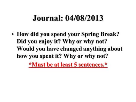 Journal: 04/08/2013 How did you spend your Spring Break? Did you enjoy it? Why or why not? Would you have changed anything about how you spent it? Why.