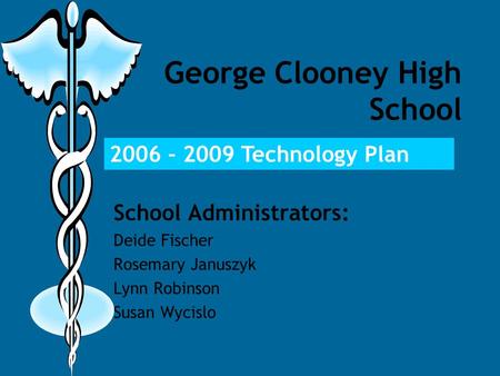 George Clooney High School School Administrators: Deide Fischer Rosemary Januszyk Lynn Robinson Susan Wycislo 2006 – 2009 Technology Plan Home of the.