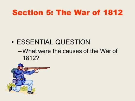 Section 5: The War of 1812 ESSENTIAL QUESTION –What were the causes of the War of 1812?