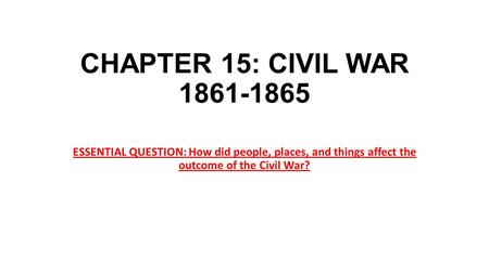 CHAPTER 15: CIVIL WAR 1861-1865 ESSENTIAL QUESTION: How did people, places, and things affect the outcome of the Civil War?
