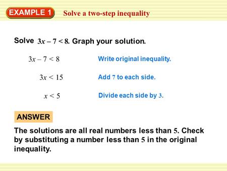 Solve a two-step inequality EXAMPLE 1 3x – 7 < 8 Write original inequality. 3x < 15 Add 7 to each side. x < 5 Divide each side by 3. ANSWER The solutions.