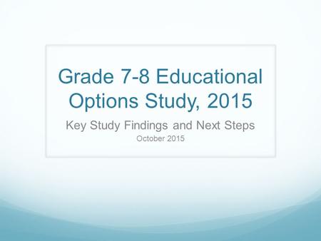Grade 7-8 Educational Options Study, 2015 Key Study Findings and Next Steps October 2015.