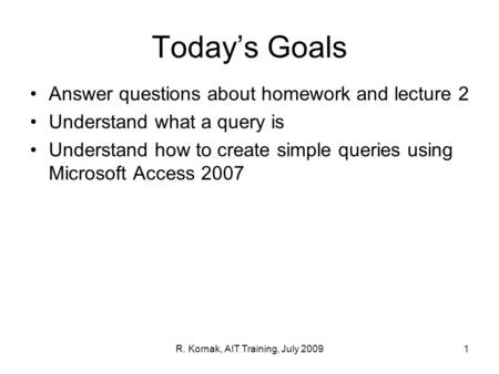 Today’s Goals Answer questions about homework and lecture 2 Understand what a query is Understand how to create simple queries using Microsoft Access 2007.