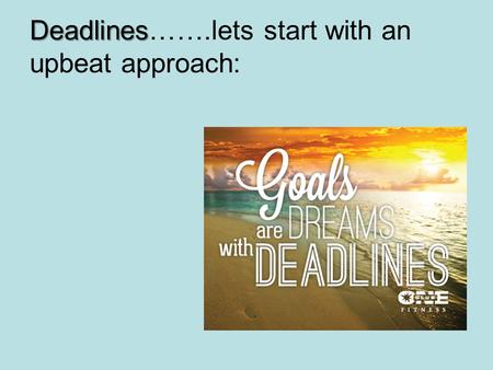 Deadlines Deadlines…….lets start with an upbeat approach:
