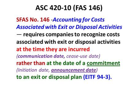 ASC 420-10 (FAS 146) SFAS No. 146 -Accounting for Costs Associated with Exit or Disposal Activities — requires companies to recognize costs associated.