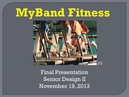 Final Presentation Senior Design II November 19, 2013 MyBand Fitness [1]