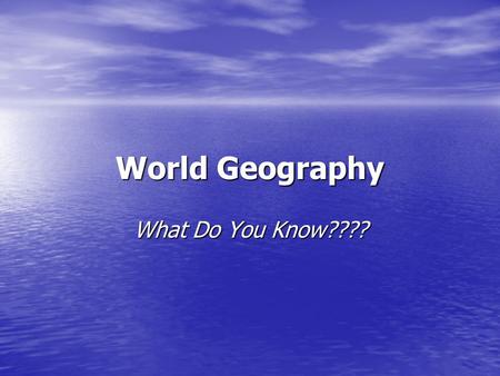 World Geography What Do You Know????. How many continents are there? Seven.