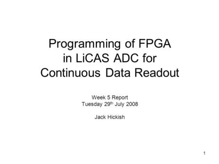 1 Programming of FPGA in LiCAS ADC for Continuous Data Readout Week 5 Report Tuesday 29 th July 2008 Jack Hickish.