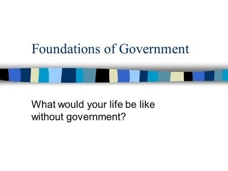 Foundations of Government What would your life be like without government?