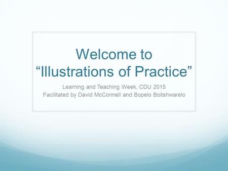 Welcome to “Illustrations of Practice” Learning and Teaching Week, CDU 2015 Facilitated by David McConnell and Bopelo Boitshwarelo.