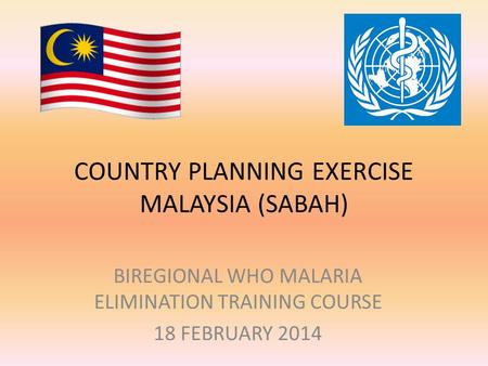 COUNTRY PLANNING EXERCISE MALAYSIA (SABAH) BIREGIONAL WHO MALARIA ELIMINATION TRAINING COURSE 18 FEBRUARY 2014.