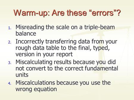 Warm-up: Are these “errors”? 1. Misreading the scale on a triple-beam balance 2. Incorrectly transferring data from your rough data table to the final,