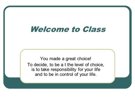 Welcome to Class You made a great choice! To decide, to be a t the level of choice, is to take responsibility for your life and to be in control of your.