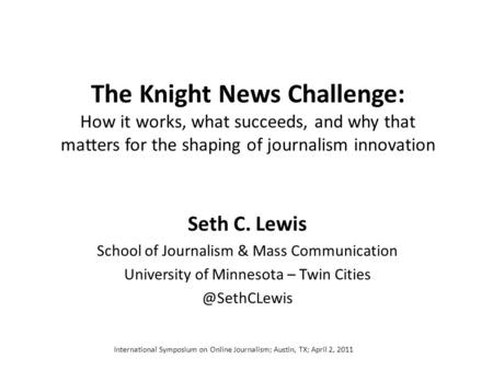The Knight News Challenge: How it works, what succeeds, and why that matters for the shaping of journalism innovation Seth C. Lewis School of Journalism.