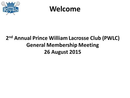 Welcome 2 nd Annual Prince William Lacrosse Club (PWLC) General Membership Meeting 26 August 2015.