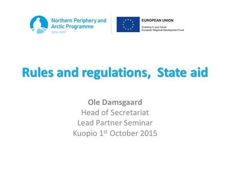 Rules and regulations, State aid Ole Damsgaard Head of Secretariat Lead Partner Seminar Kuopio 1 st October 2015.
