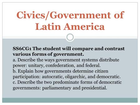 Civics/Government of Latin America SS6CG1 The student will compare and contrast various forms of government. a. Describe the ways government systems distribute.