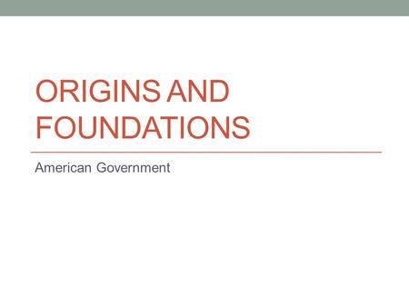 ORIGINS AND FOUNDATIONS American Government. Sources of democratic elements Athens: Direct Democracy Rome: Indirect (representative) Democracy; republic.