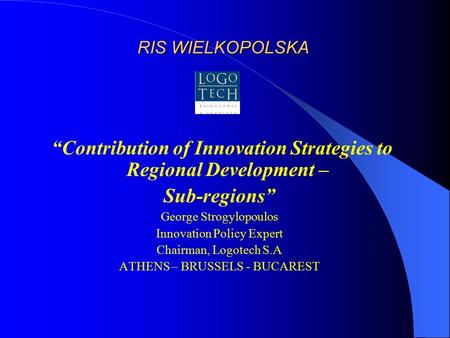 RIS WIELKOPOLSKA “Contribution of Innovation Strategies to Regional Development – Sub-regions” George Strogylopoulos Innovation Policy Expert Chairman,
