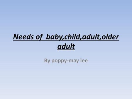Needs of baby,child,adult,older adult By poppy-may lee.