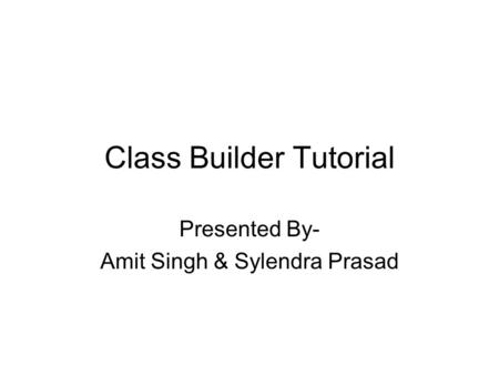 Class Builder Tutorial Presented By- Amit Singh & Sylendra Prasad.