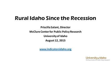 Rural Idaho Since the Recession Priscilla Salant, Director McClure Center for Public Policy Research University of Idaho August 12, 2015 www.indicatorsidaho.org.