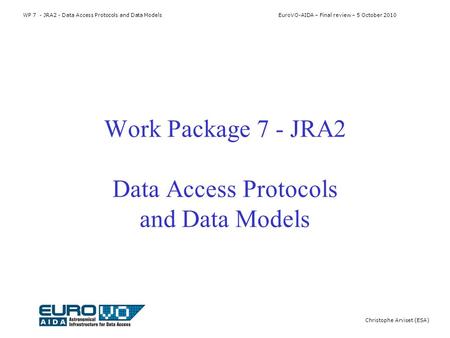 WP 7 - JRA2 - Data Access Protocols and Data Models EuroVO-AIDA – Final review – 5 October 2010 Christophe Arviset (ESA) Work Package 7 - JRA2 Data Access.