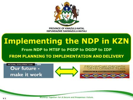 Working Together For A Secure and Prosperous Future. Implementing the NDP in KZN From NDP to MTSF to PGDP to DGDP to IDP FROM PLANNING TO IMPLEMENTATION.