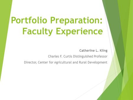 Portfolio Preparation: Faculty Experience Catherine L. Kling Charles F. Curtis Distinguished Professor Director, Center for Agricultural and Rural Development.