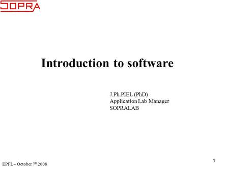 EPFL – October 7 th 2008 1 Introduction to software J.Ph.PIEL (PhD) Application Lab Manager SOPRALAB.