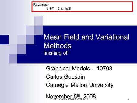 1 Mean Field and Variational Methods finishing off Graphical Models – 10708 Carlos Guestrin Carnegie Mellon University November 5 th, 2008 Readings: K&F: