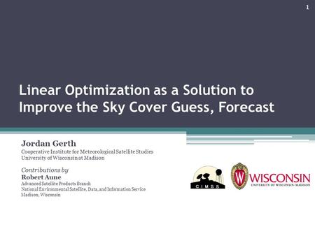 Linear Optimization as a Solution to Improve the Sky Cover Guess, Forecast Jordan Gerth Cooperative Institute for Meteorological Satellite Studies University.