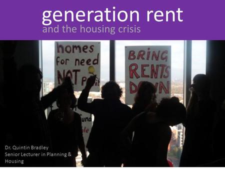 Generation rent Dr. Quintin Bradley Senior Lecturer in Planning & Housing and the housing crisis.